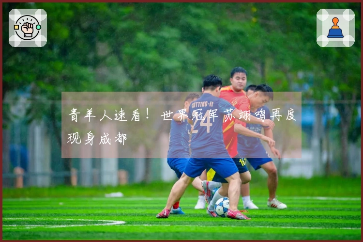 青羊人速看！世界冠军苏翊鸣再度现身成都