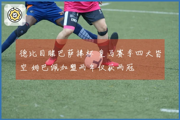 德比目睹巴萨捧杯 皇马赛季四大皆空 姆巴佩加盟两年仅获两冠