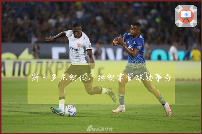 斯卡罗尼续任，继续掌管球场事务